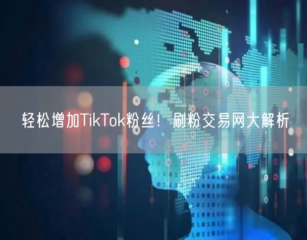 轻松增加TikTok粉丝!刷粉交易网大解析