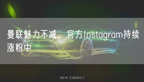 曼联魅力不减,官方Instagram持续涨粉中