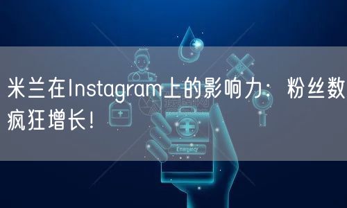 米兰在Instagram上的影响力:粉丝数疯狂增长!