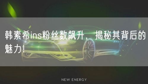 韩素希ins粉丝数飙升,揭秘其背后的魅力!