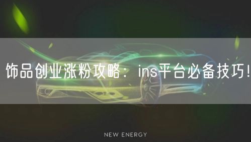 饰品创业涨粉攻略:ins平台必备技巧!