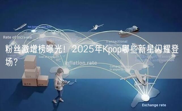 粉丝激增榜曝光!2025年Kpop哪些新星闪耀登场?
