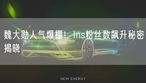 魏大勋人气爆棚！Ins粉丝数飙升秘密揭晓