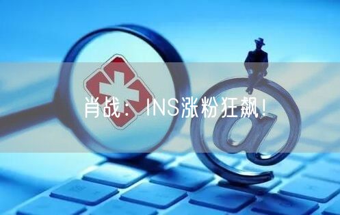 肖战:INS涨粉狂飙!