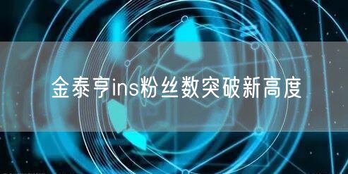 金泰亨ins粉丝数突破新高度