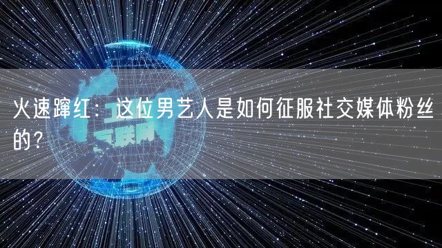 火速蹿红:这位男艺人是如何征服社交媒体粉丝的?