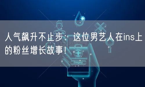 人气飙升不止步:这位男艺人在ins上的粉丝增长故事!