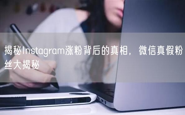 揭秘Instagram涨粉背后的真相,微信真假粉丝大揭秘