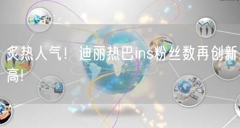 炙热人气!迪丽热巴ins粉丝数再创新高!