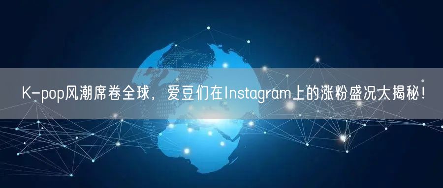 K-pop风潮席卷全球,爱豆们在Instagram上的涨粉盛况大揭秘!