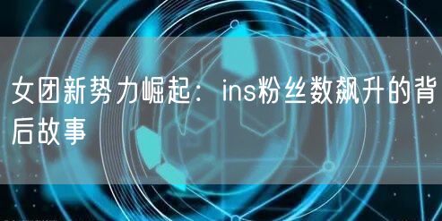 女团新势力崛起:ins粉丝数飙升的背后故事