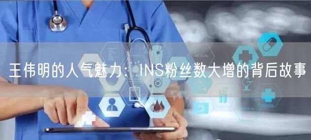 王伟明的人气魅力:INS粉丝数大增的背后故事