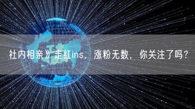 社内相亲》走红ins，涨粉无数，你关注了吗？