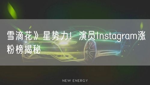 雪滴花》星势力!演员Instagram涨粉榜揭秘