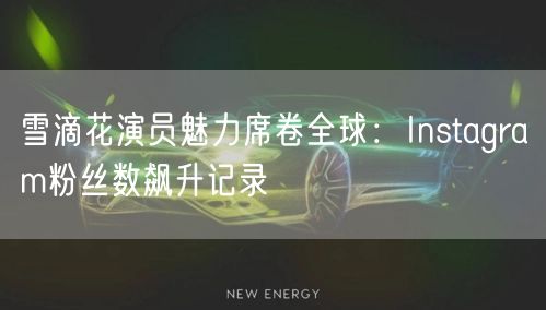 雪滴花演员魅力席卷全球:Instagram粉丝数飙升记录