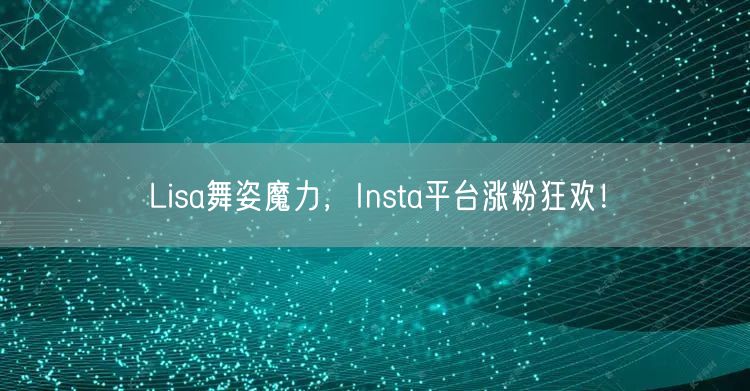 Lisa舞姿魔力,Insta平台涨粉狂欢!