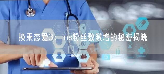 换乘恋爱3:ins粉丝数激增的秘密揭晓