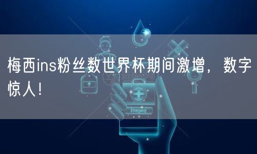 梅西ins粉丝数世界杯期间激增,数字惊人!