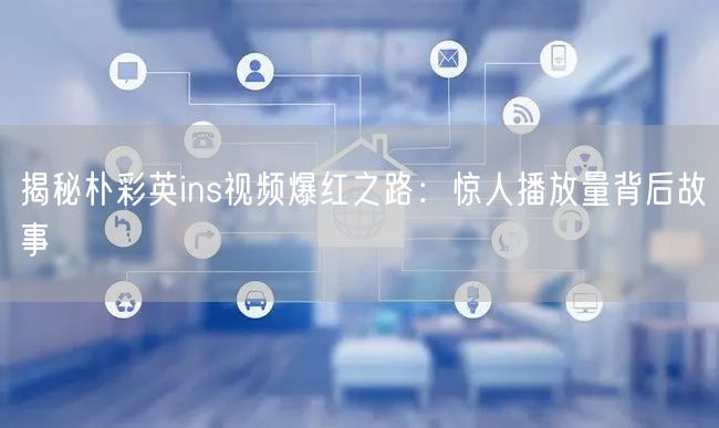 揭秘朴彩英ins视频爆红之路:惊人播放量背后故事