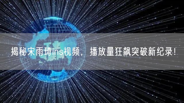 揭秘宋雨琦ins视频，播放量狂飙突破新纪录！