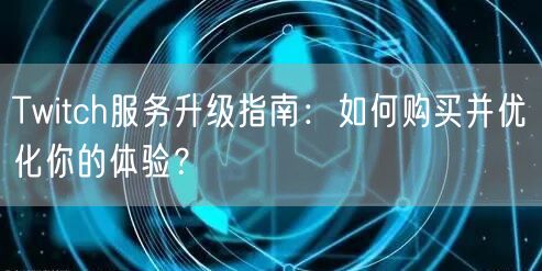 Twitch服务升级指南:如何购买并优化你的体验?