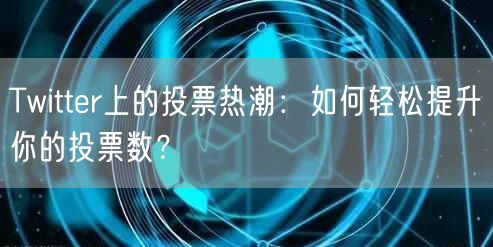 Twitter上的投票热潮：如何轻松提升你的投票数？