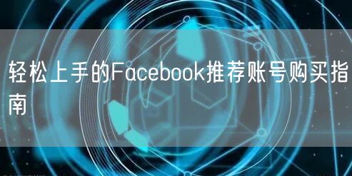 轻松上手的Facebook推荐账号购买指南