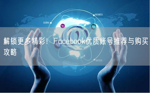 解锁更多精彩！Facebook优质账号推荐与购买攻略