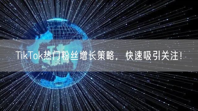 TikTok热门粉丝增长策略，快速吸引关注！