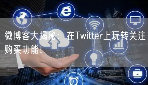 微博客大揭秘:在Twitter上玩转关注购买功能!