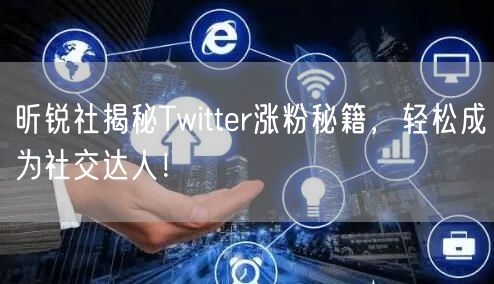 昕锐社揭秘Twitter涨粉秘籍,轻松成为社交达人!