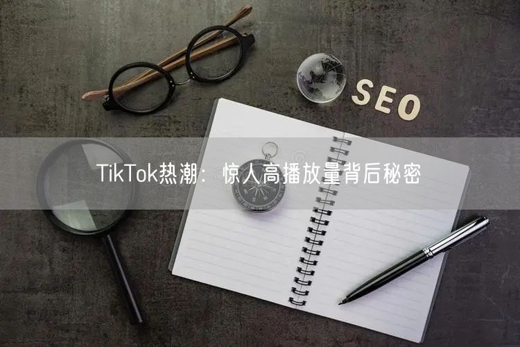 TikTok热潮：惊人高播放量背后秘密