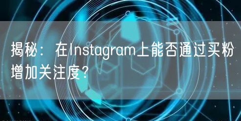 揭秘:在Instagram上能否通过买粉增加关注度?