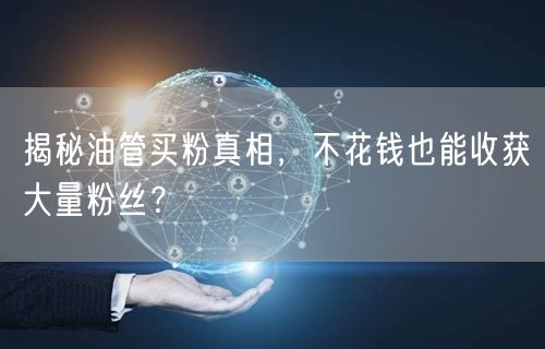 揭秘油管买粉真相，不花钱也能收获大量粉丝？