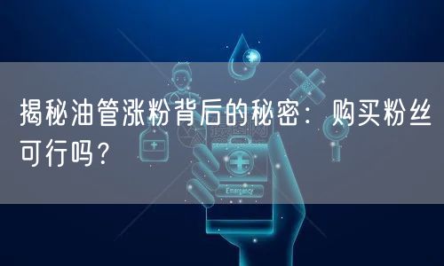 揭秘油管涨粉背后的秘密：购买粉丝可行吗？