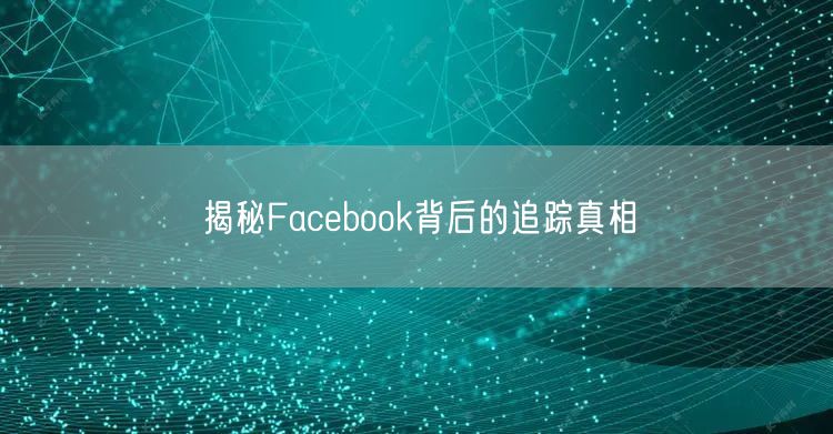 揭秘Facebook背后的追踪真相