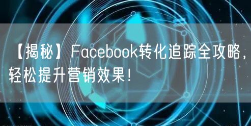 【揭秘】Facebook转化追踪全攻略，轻松提升营销效果！