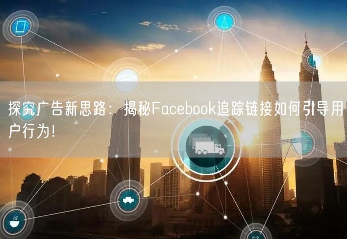探究广告新思路：揭秘Facebook追踪链接如何引导用户行为！