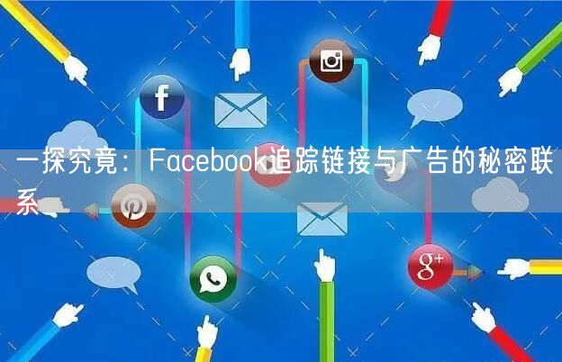 一探究竟：Facebook追踪链接与广告的秘密联系