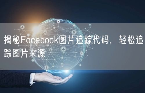 揭秘Facebook图片追踪代码，轻松追踪图片来源