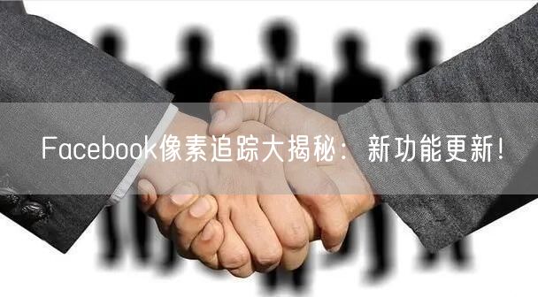 Facebook像素追踪大揭秘：新功能更新！