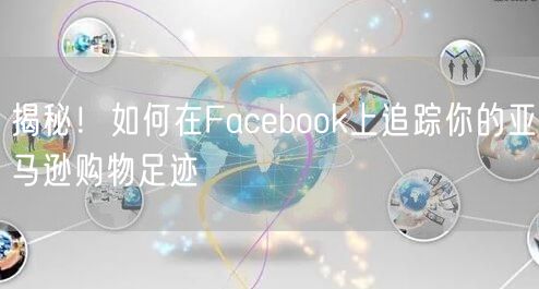 揭秘!如何在Facebook上追踪你的亚马逊购物足迹