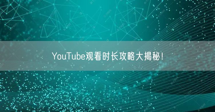 YouTube观看时长攻略大揭秘！