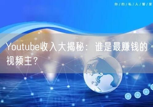 Youtube收入大揭秘：谁是最赚钱的视频主？