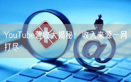 YouTube营收大揭秘：收入来源一网打尽