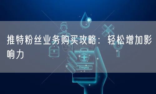 推特粉丝业务购买攻略:轻松增加影响力