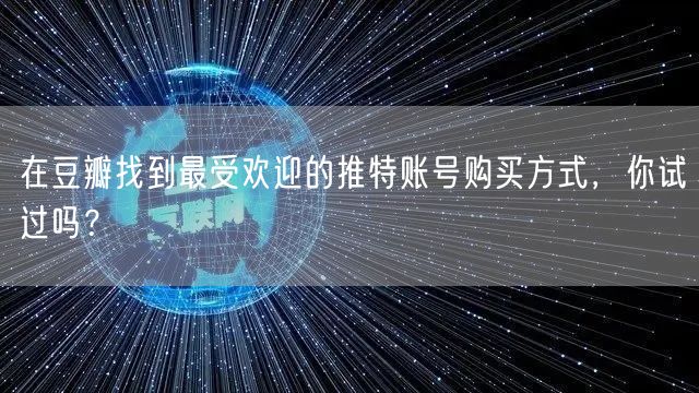 在豆瓣找到最受欢迎的推特账号购买方式，你试过吗？