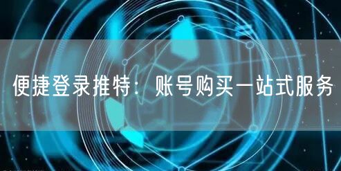 便捷登录推特:账号购买一站式服务