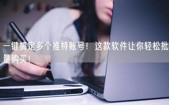 一键搞定多个推特账号！这款软件让你轻松批量购买！