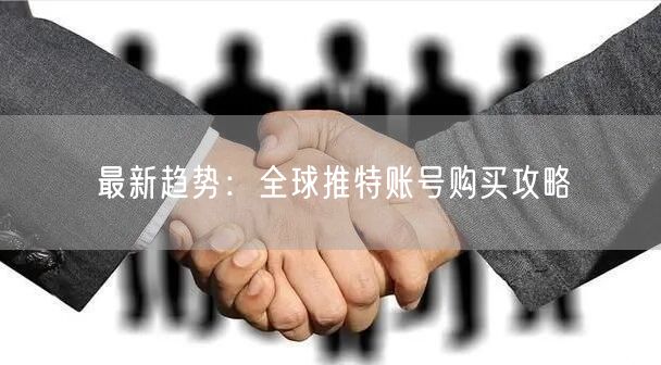 最新趋势:全球推特账号购买攻略